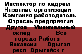 Инспектор по кадрам › Название организации ­ Компания-работодатель › Отрасль предприятия ­ Другое › Минимальный оклад ­ 27 000 - Все города Работа » Вакансии   . Адыгея респ.,Адыгейск г.